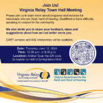 Flyer with text that reads "Join Us! Virginia Relay Town Hall Meeting. Please join us to learn more about programs and services for individuals who are Deaf, hard of hearing, DeafBlind or have difficulty speaking to connect to the community. We also invite you to share your feedback, ideas and suggestions about how we can better serve you. CART services and ASL interpreters will be available. Date: Thursday, June 13, 2024. Time: 10:30 a.m. or 6:30 p.m.. Location: Online! Scan the QR code to register or visit bit.ly/virginiatownhall." To the right of the event schedule is a QR code. The bottom of the flyer has the Virginia Relay logo. The Virginia Relay logo is of three silhouettes from the neck up. One silhouette is facing left and another is facing right in a dark color. In front of and in between the two silhouettes is a third in gray, facing left. An icon of a white telephone appears on their head. Logo text reads "Virginia Relay, You are Always Connected. Providing Accessible Telecommunications Since 1991." Next to the Virginia Relay Logo is the logo for the Virginia Department for the Deaf and Hard of Hearing (VDDHH). The VDDHH logo is a row of graphics of hands fingerspelling the letters V, D, D, H, and H in ASL.