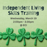 Green background with glittery shamrocks. Text reads " Independent Living Skills Training, Wednesday, March 19, 2:00 PM to 3:30 PM at ECI"