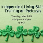 Green background with glittery shamrocks. Text reads " Independent Living Skills Training on Podcasts, Tuesday, March 25, 3:00 PM to 4:30 PM at ECI"