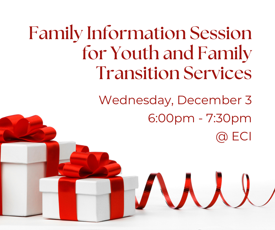 A row of gift boxes of varying sizes. The boxes are white and are wrapped in red ribbon with a red bow on the top. Red ribbon curls across the bottom of the image. Text reads, "Family Information Session for Youth and Family Transition Services, Wednesday, December 3, 6:00pm - 7:30pm, ECI.