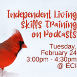 Snow bank with red cardinal perched. Text reads, "Independent Living Skills Training on Podcasts, Tuesday, February 24, 3:00pm - 4:00pm, ECI.